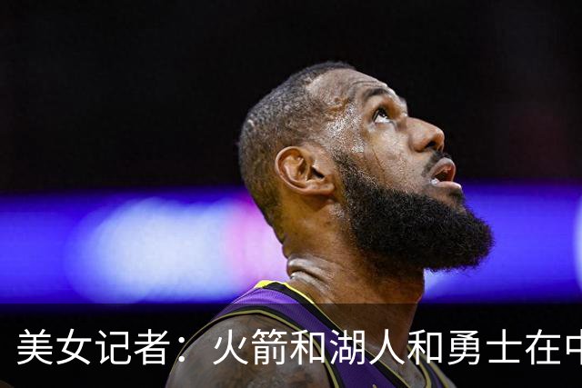 美女记者：火箭&湖人&勇士在中国人气最顶 很难把三队分开