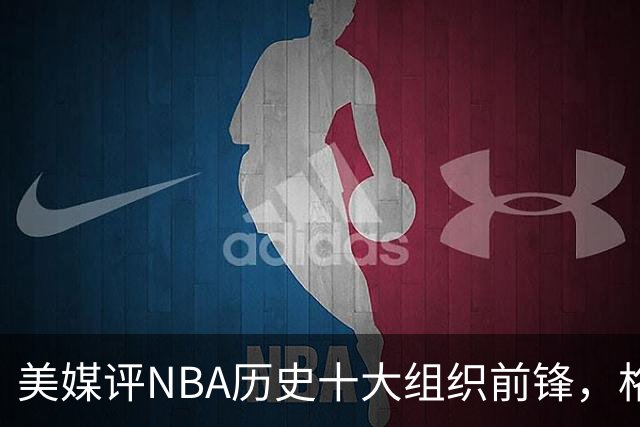 美媒评NBA历史十大组织前锋，格林仅第7，字母哥第4，第1无悬念