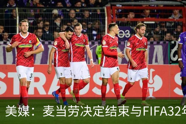 美媒：麦当劳决定结束与FIFA32年合作，世界杯营销效果不及预期