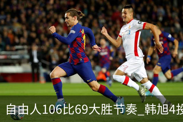 自由人106比69大胜节奏 韩旭4投3中&三分1中1得到7分1板2助1帽