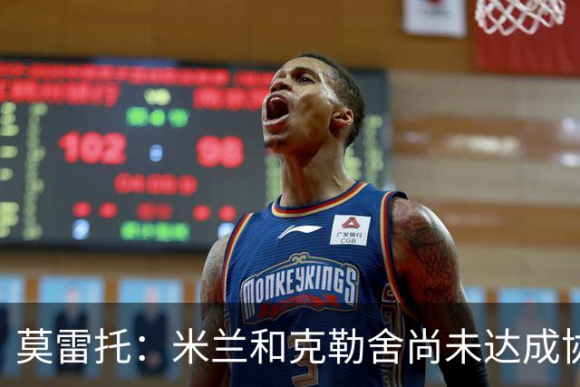 莫雷托：米兰和克勒舍尚未达成协议，在理念和角色定位方面有分歧