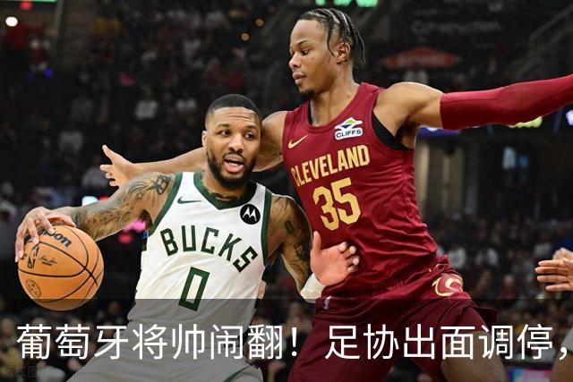 葡萄牙将帅闹翻！足协出面调停，主帅硬扛六大主力力挺