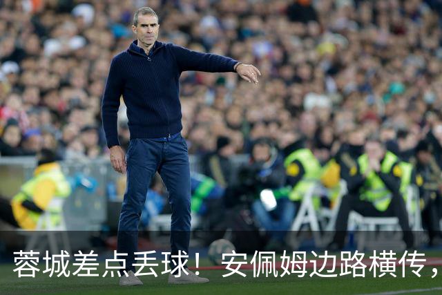 蓉城差点丢球！安佩姆边路横传，刘殿座险些“下蛋”失误送礼