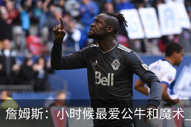 詹姆斯：小时候最爱公牛和魔术 乔丹和便士哈达威让我爱上了篮球