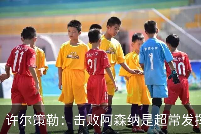 许尔策勒：击败阿森纳是超常发挥，必须把这种超常发挥变成常态