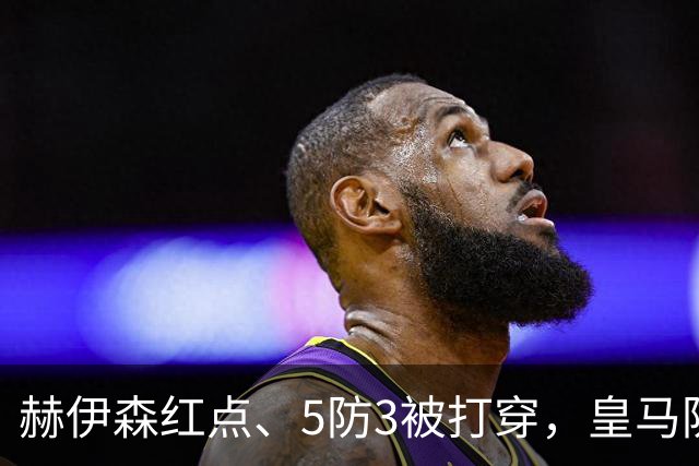 赫伊森红点、5防3被打穿，皇马防守为何屡现系统漏洞？