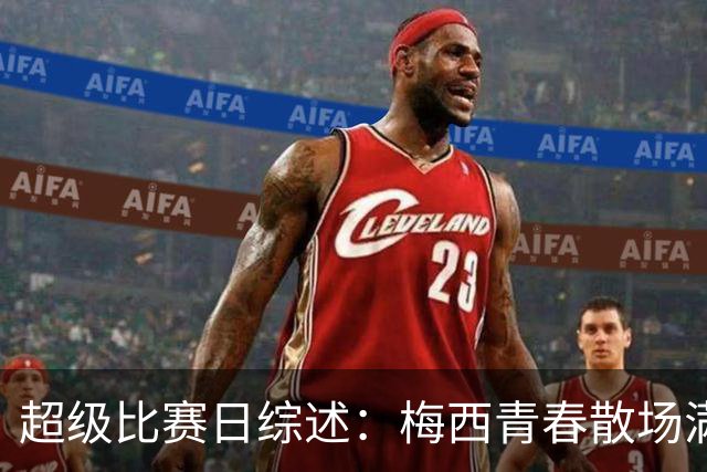 超级比赛日综述：梅西青春散场满屏热泪，罗哥八条热梗已读不回