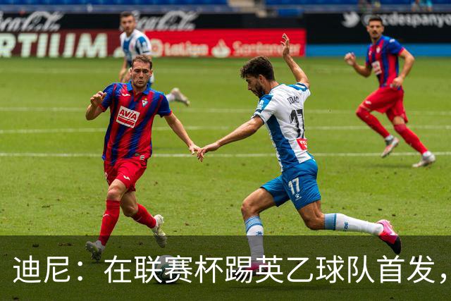 迪尼：在联赛杯踢英乙球队首发，约克雷斯应该感到自己被塔帅冒犯