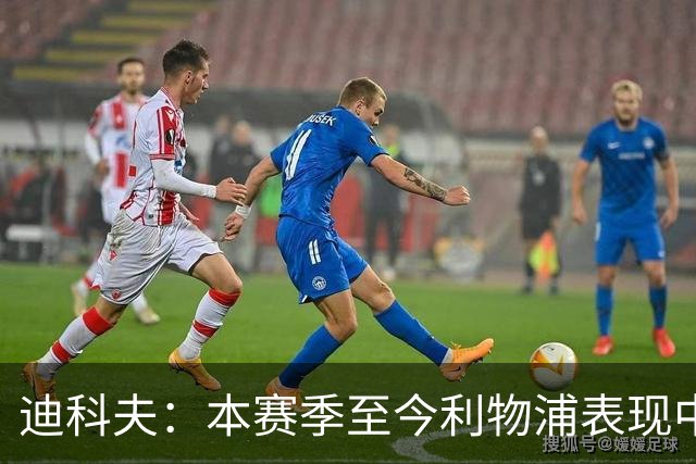 迪科夫：本赛季至今利物浦表现中规中矩，期待他们与曼城强强对话