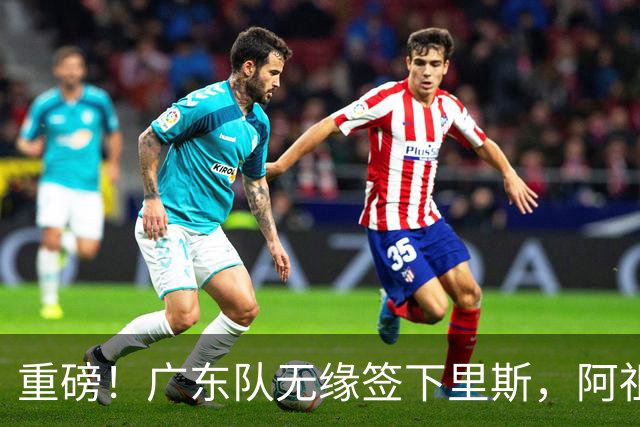 重磅！广东队无缘签下里斯，阿祖布克将打满整个赛季？