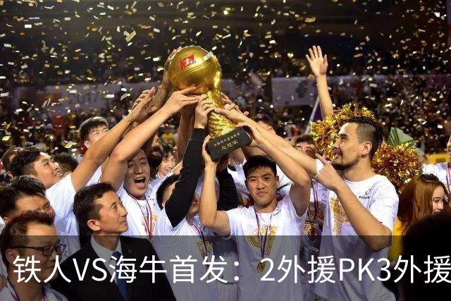 铁人VS海牛首发：2外援PK3外援！宋龙、张洪福先发 17岁邝兆镭替补
