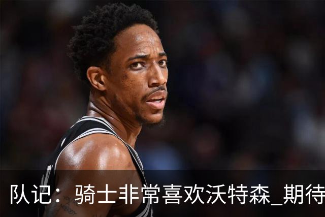 队记：骑士非常喜欢沃特森 期待他进入首发并成为球队的重要一员