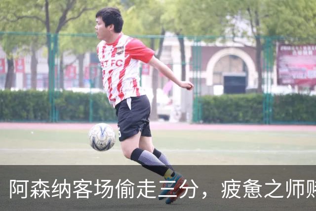 阿森纳客场偷走三分，疲惫之师赌命欧冠！能赢拜仁就自圆其说！