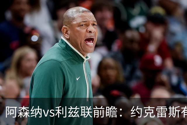 阿森纳vs利兹联前瞻：约克雷斯有望首发，阿森纳主场送利兹联首败