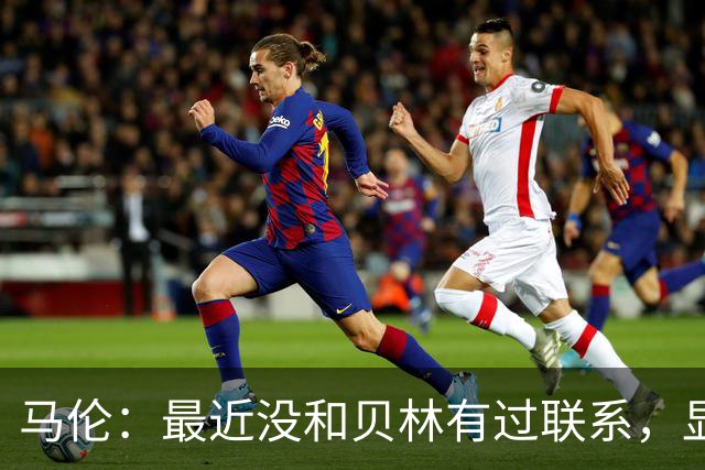 马伦：最近没和贝林有过联系，显而易见全世界都知道他的厉害