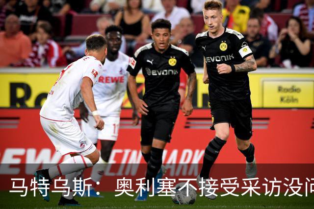 马特乌斯：奥利塞不接受采访没问题，他场上的表现比采访精彩