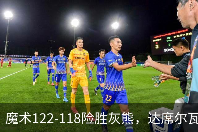 魔术122-118险胜灰熊，达席尔瓦19+5，布泽尔16+6
