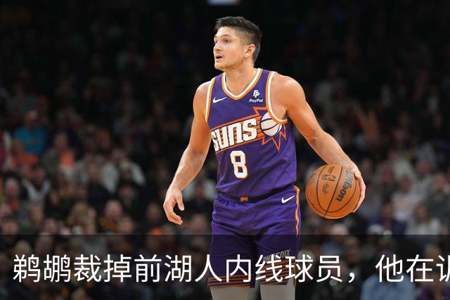 鹈鹕裁掉前湖人内线球员，他在训练营期间的表现无法令人满意？