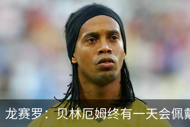 龙赛罗：贝林厄姆终有一天会佩戴皇马队长袖标，也会拿到金球奖