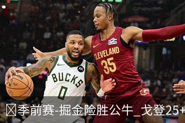 🏀季前赛-掘金险胜公牛 戈登25+6 约基奇三双 伦纳德·米勒26+7