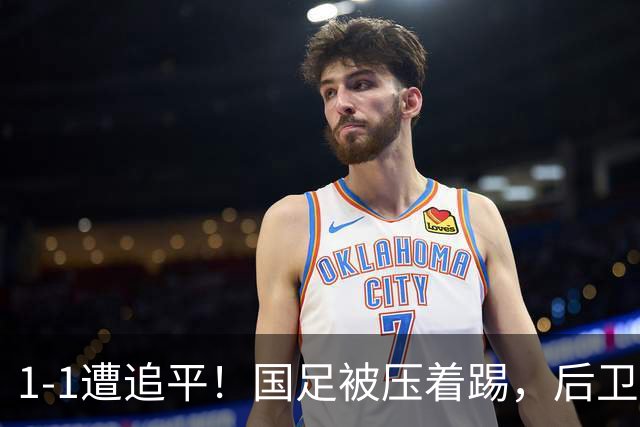 1-1遭追平！国足被压着踢，后卫进球后防守漏人，亚运铜牌有难度