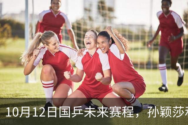 10月12日国乒未来赛程，孙颖莎和王楚钦或将主动放弃部分赛事！