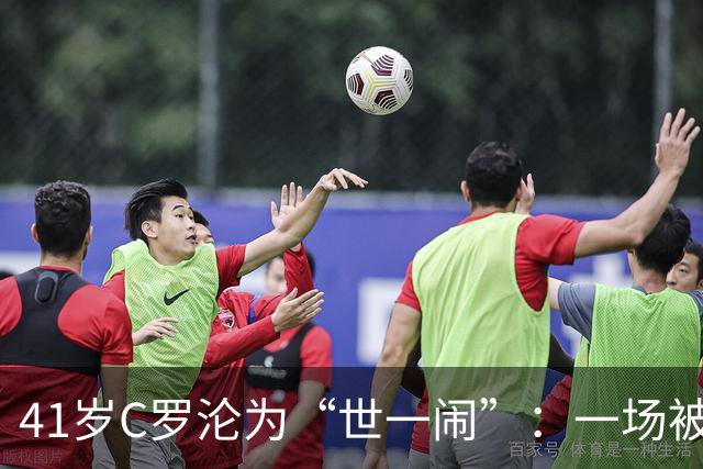 41岁C罗沦为“世一闹”：一场被承诺点燃的葡萄牙更衣室风波