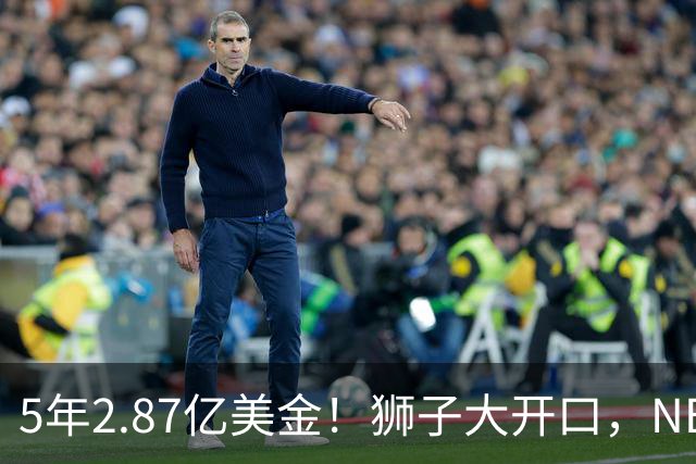 5年2.87亿美金！狮子大开口，NBA最自信球员诞生，你确实该被交易