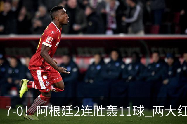 7-0！阿根廷2连胜轰11球 两大红星斩首球 8500万神锋1射2传创纪录