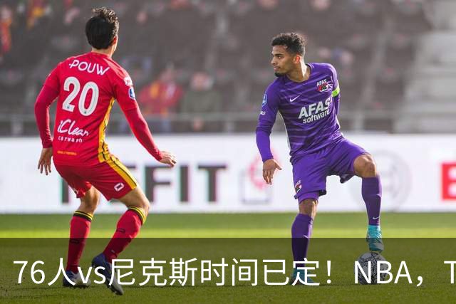 76人vs尼克斯时间已定！NBA，TV全美直播，银河战舰首战卫冕冠军