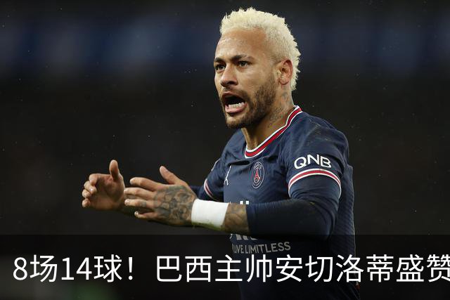 8场14球！巴西主帅安切洛蒂盛赞拉菲尼亚