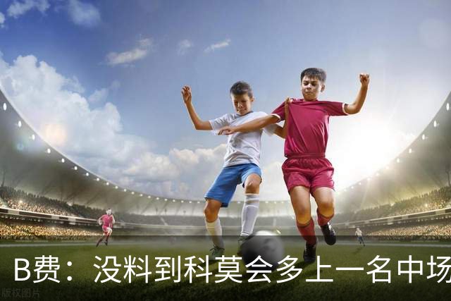 B费：没料到科莫会多上一名中场；现在更需改变而非吸取教训