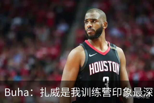 Buha：扎威是我训练营印象最深刻的球员 我认为他会赢下首发竞争