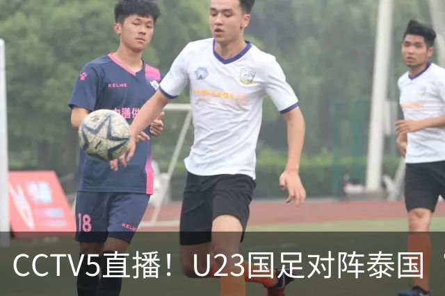 CCTV5直播！U23国足对阵泰国“三番战”，身价超3倍，目标=赢球进4强