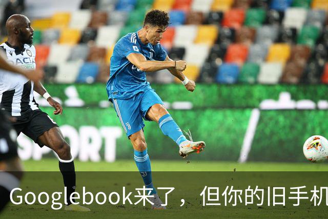 Googlebook来了，但你的旧手机可能用不了它