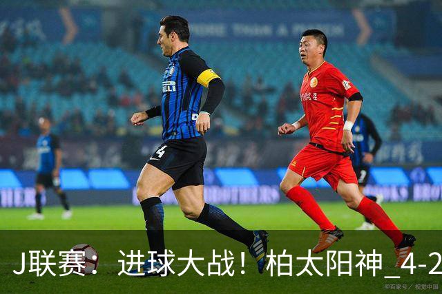 J联赛：进球大战！柏太阳神 4-2 战胜神户胜利船