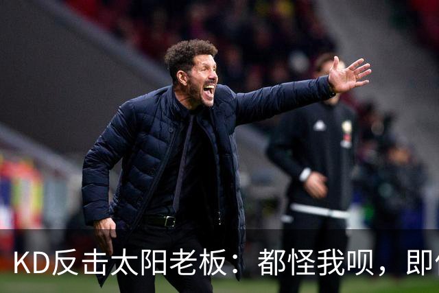 KD反击太阳老板：都怪我呗，即便我36岁仍状态顶级