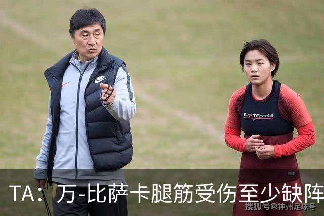 TA：万-比萨卡腿筋受伤至少缺阵三周，鲁杰里伤停两月