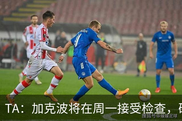 TA：加克波将在周一接受检查，确认脚踝伤势的严重程度