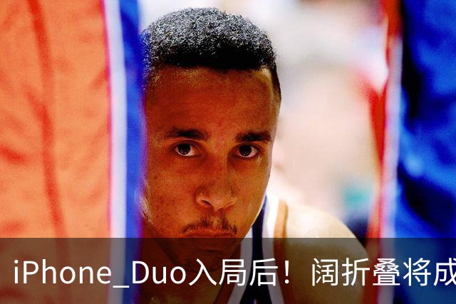 iPhone Duo入局后！阔折叠将成新风口 相应屏幕出货量激增：余承东曾称华为是先驱者